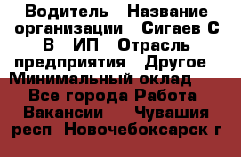 Водитель › Название организации ­ Сигаев С.В,, ИП › Отрасль предприятия ­ Другое › Минимальный оклад ­ 1 - Все города Работа » Вакансии   . Чувашия респ.,Новочебоксарск г.